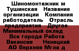 Шиномонтажник м.Тушинская › Название организации ­ Компания-работодатель › Отрасль предприятия ­ Другое › Минимальный оклад ­ 1 - Все города Работа » Вакансии   . Ненецкий АО,Верхняя Мгла д.